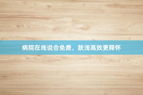 病院在线说合免费，肤浅高效更释怀