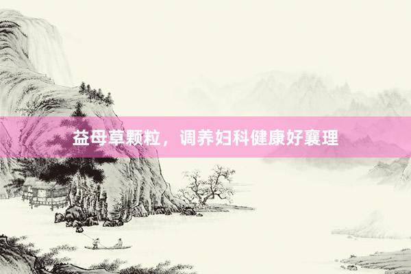 益母草颗粒，调养妇科健康好襄理