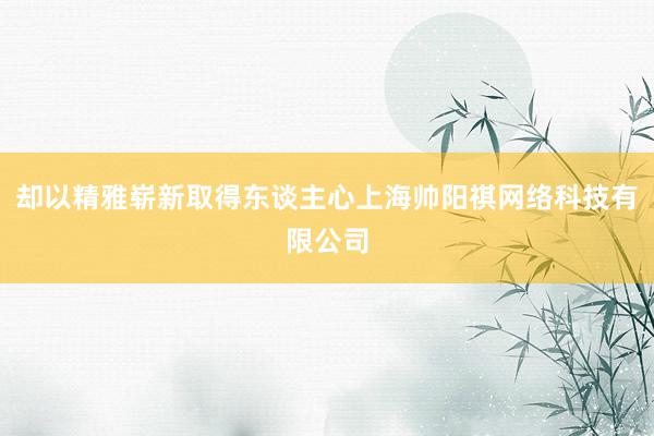 却以精雅崭新取得东谈主心上海帅阳祺网络科技有限公司