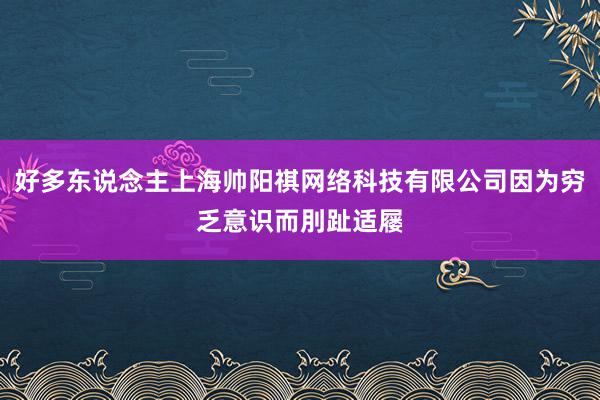 好多东说念主上海帅阳祺网络科技有限公司因为穷乏意识而刖趾适屦