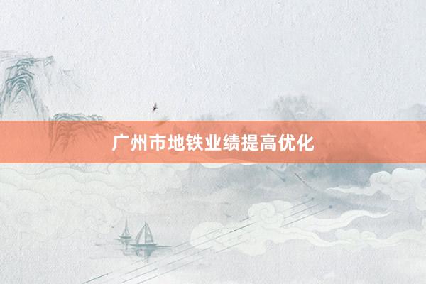 广州市地铁业绩提高优化